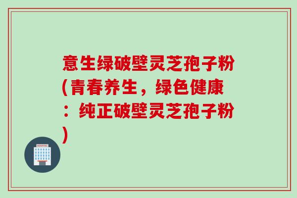 意生绿破壁灵芝孢子粉(青春养生，绿色健康：纯正破壁灵芝孢子粉)