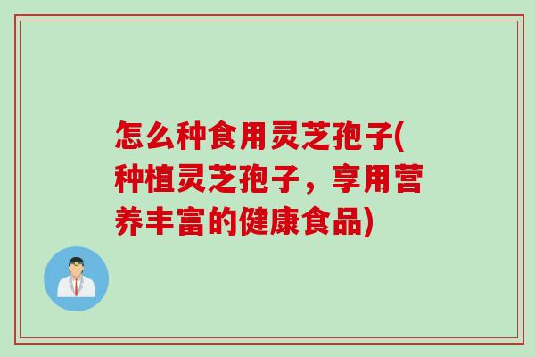 怎么种食用灵芝孢子(种植灵芝孢子，享用营养丰富的健康食品)