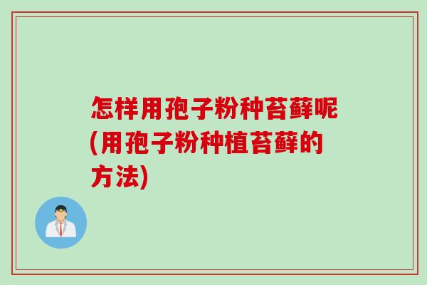 怎样用孢子粉种苔藓呢(用孢子粉种植苔藓的方法)