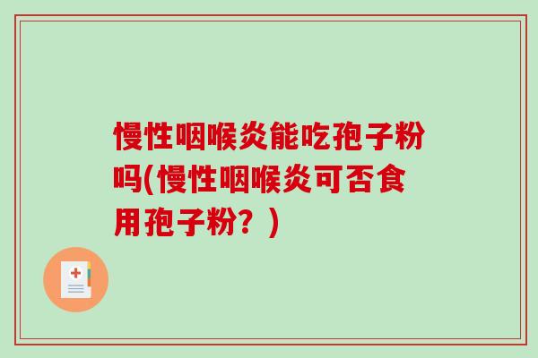 慢性咽喉炎能吃孢子粉吗(慢性咽喉炎可否食用孢子粉？)