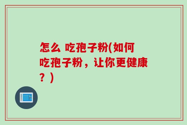 怎么 吃孢子粉(如何吃孢子粉,让你更健康?) 怎么 吃孢子粉(如何吃孢子粉,让你更健康?)