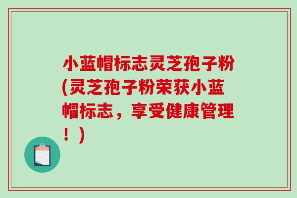 小蓝帽标志灵芝孢子粉(灵芝孢子粉荣获小蓝帽标志，享受健康管理！)