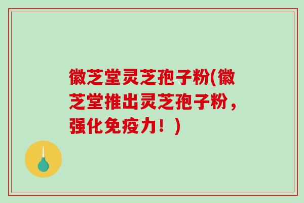徽芝堂灵芝孢子粉(徽芝堂推出灵芝孢子粉，强化免疫力！)