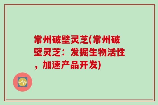 常州破壁灵芝(常州破壁灵芝：发掘生物活性，加速产品开发)