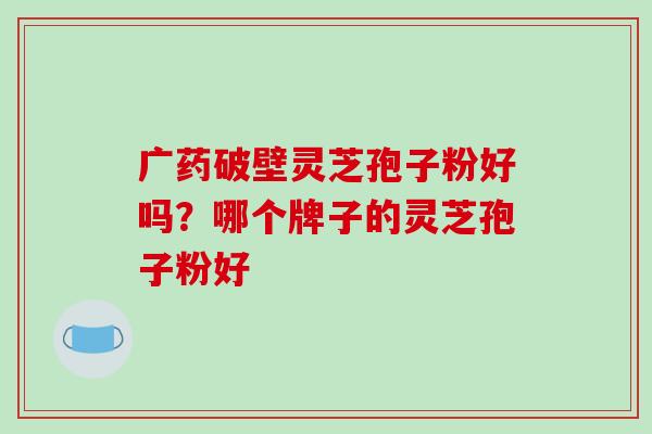广药破壁灵芝孢子粉好吗？哪个牌子的灵芝孢子粉好