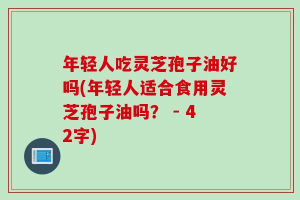 年轻人吃灵芝孢子油好吗(年轻人适合食用灵芝孢子油吗？ - 42字)