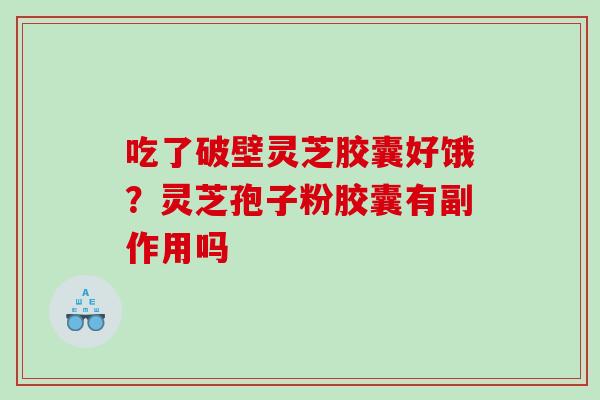吃了破壁灵芝胶囊好饿？灵芝孢子粉胶囊有副作用吗