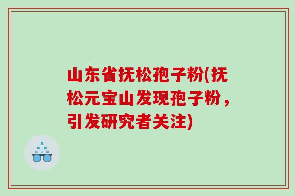 山东省抚松孢子粉(抚松元宝山发现孢子粉，引发研究者关注)