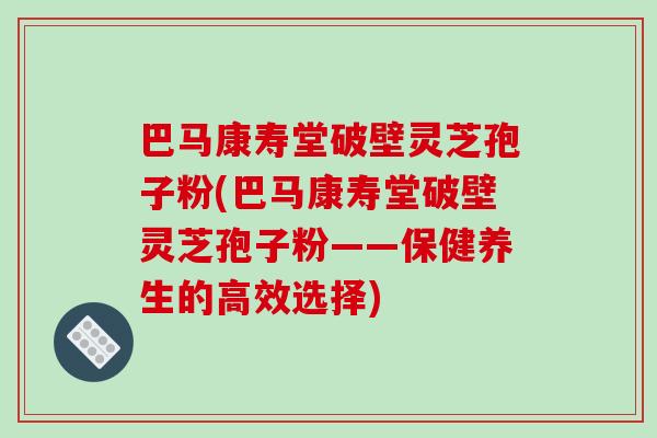 巴马康寿堂破壁灵芝孢子粉(巴马康寿堂破壁灵芝孢子粉——保健养生的高效选择)