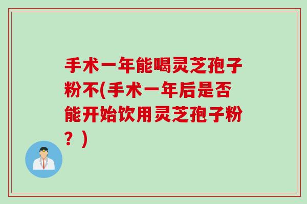 手术一年能喝灵芝孢子粉不(手术一年后是否能开始饮用灵芝孢子粉？)