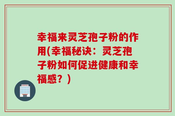 幸福来灵芝孢子粉的作用(幸福秘诀：灵芝孢子粉如何促进健康和幸福感？)
