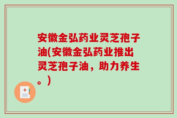 安徽金弘药业灵芝孢子油(安徽金弘药业推出灵芝孢子油，助力养生。)