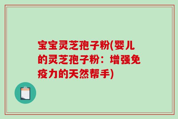 宝宝灵芝孢子粉(婴儿的灵芝孢子粉：增强免疫力的天然帮手)