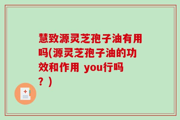 慧致源灵芝孢子油有用吗(源灵芝孢子油的功效和作用 you行吗？)