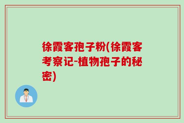 徐霞客孢子粉(徐霞客考察记-植物孢子的秘密)