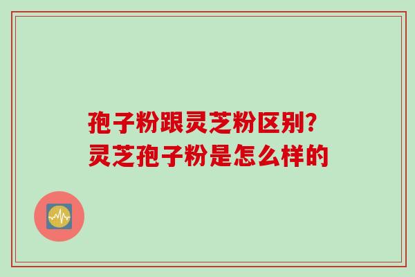 孢子粉跟灵芝粉区别？灵芝孢子粉是怎么样的