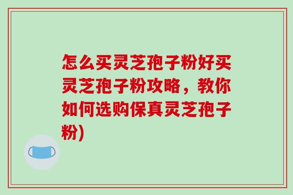 怎么买灵芝孢子粉好买灵芝孢子粉攻略，教你如何选购保真灵芝孢子粉)