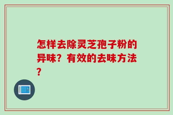 怎样去除灵芝孢子粉的异味？有效的去味方法？