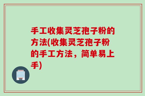 手工收集灵芝孢子粉的方法(收集灵芝孢子粉的手工方法，简单易上手)