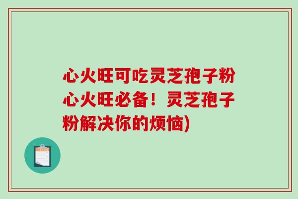 心火旺可吃灵芝孢子粉心火旺必备！灵芝孢子粉解决你的烦恼)
