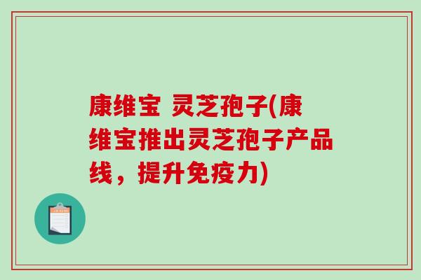 康维宝 灵芝孢子(康维宝推出灵芝孢子产品线，提升免疫力)