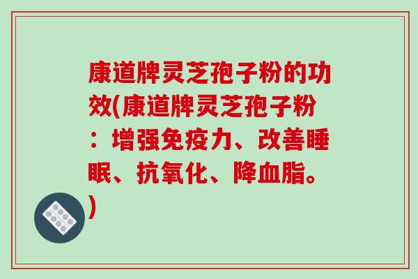 康道牌灵芝孢子粉的功效(康道牌灵芝孢子粉：增强免疫力、改善睡眠、抗氧化、降血脂。)
