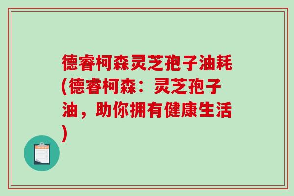德睿柯森灵芝孢子油耗(德睿柯森：灵芝孢子油，助你拥有健康生活)
