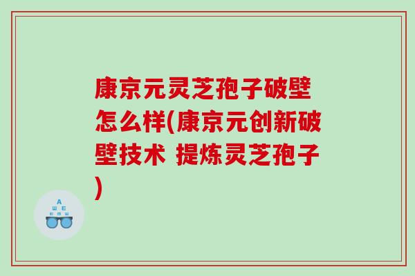 康京元灵芝孢子破壁 怎么样(康京元创新破壁技术 提炼灵芝孢子) 康京元灵芝孢子破壁 怎么样(康京元创新破壁技术 提炼灵芝孢子)