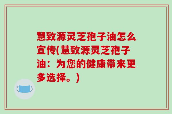慧致源灵芝孢子油怎么宣传(慧致源灵芝孢子油：为您的健康带来更多选择。)