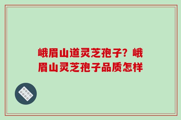 峨眉山道灵芝孢子？峨眉山灵芝孢子品质怎样