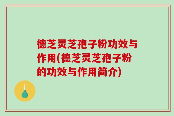 德芝灵芝孢子粉功效与作用(德芝灵芝孢子粉的功效与作用简介)