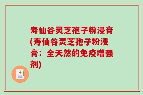 寿仙谷灵芝孢子粉浸膏(寿仙谷灵芝孢子粉浸膏：全天然的免疫增强剂)