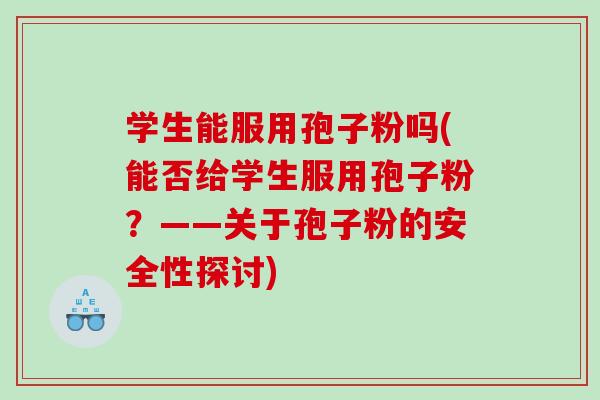 学生能服用孢子粉吗(能否给学生服用孢子粉？——关于孢子粉的安全性探讨)