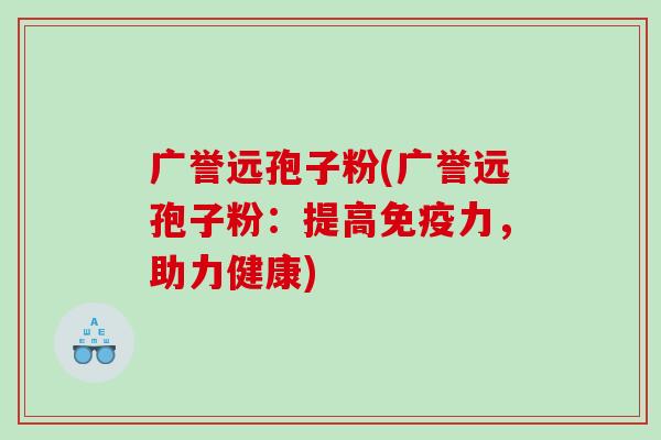 广誉远孢子粉(广誉远孢子粉：提高免疫力，助力健康)