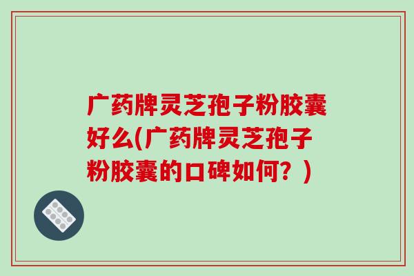 广药牌灵芝孢子粉胶囊好么(广药牌灵芝孢子粉胶囊的口碑如何？)