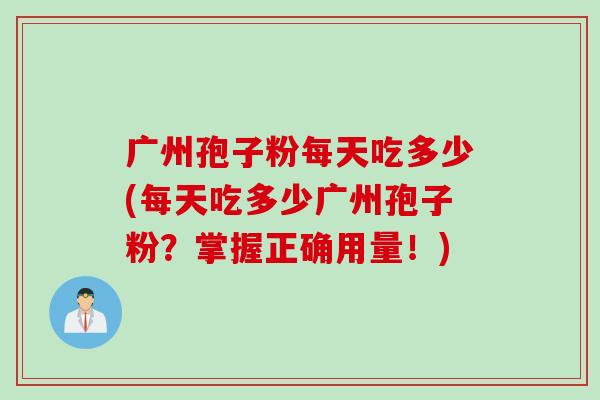广州孢子粉每天吃多少(每天吃多少广州孢子粉？掌握正确用量！)