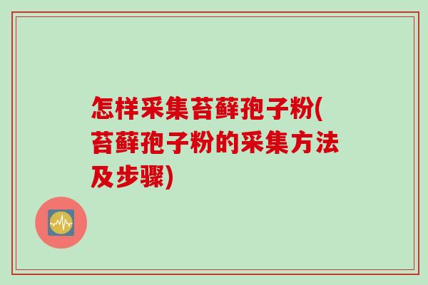 怎样采集苔藓孢子粉(苔藓孢子粉的采集方法及步骤) 怎样采集苔藓孢子粉(苔藓孢子粉的采集方法及步骤)