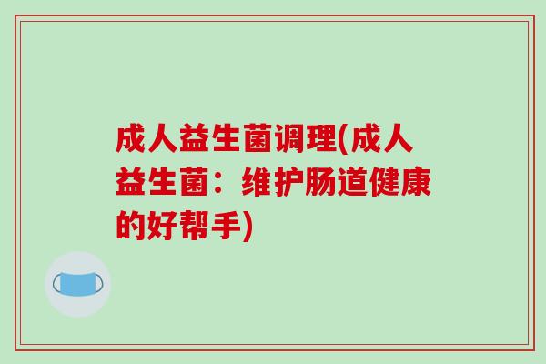 成人益生菌调理(成人益生菌：维护肠道健康的好帮手)