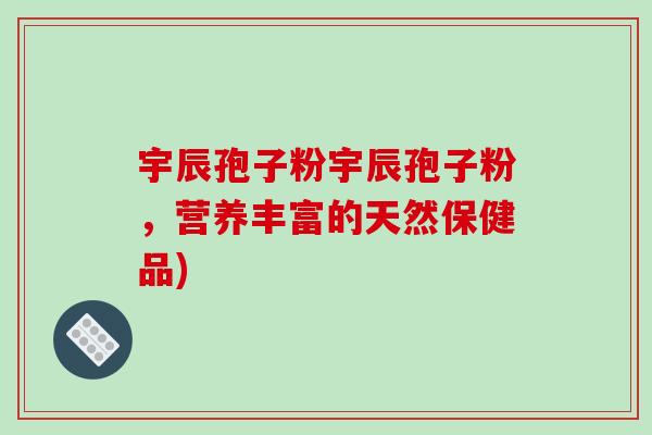 宇辰孢子粉宇辰孢子粉，营养丰富的天然保健品)
