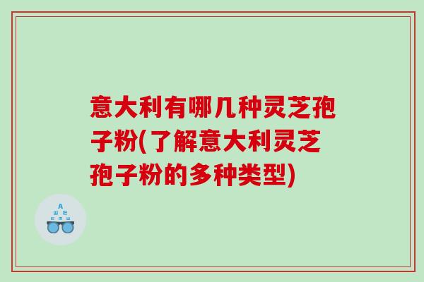 意大利有哪几种灵芝孢子粉(了解意大利灵芝孢子粉的多种类型)