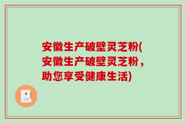 安徽生产破壁灵芝粉(安徽生产破壁灵芝粉，助您享受健康生活)