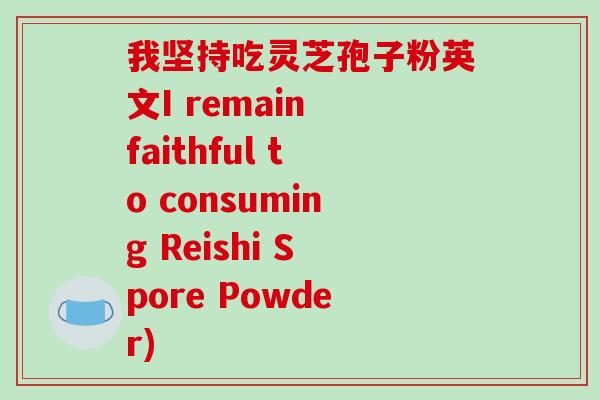 我坚持吃灵芝孢子粉英文I remain faithful to consuming Reishi Spore Powder)