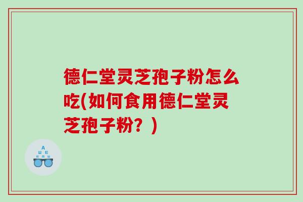 德仁堂灵芝孢子粉怎么吃(如何食用德仁堂灵芝孢子粉？)