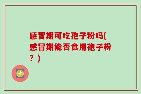感冒期可吃孢子粉吗(感冒期能否食用孢子粉？)