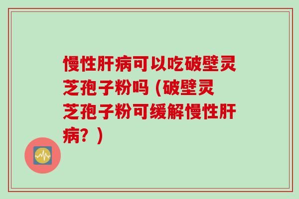 慢性肝病可以吃破壁灵芝孢子粉吗 (破壁灵芝孢子粉可缓解慢性肝病？)