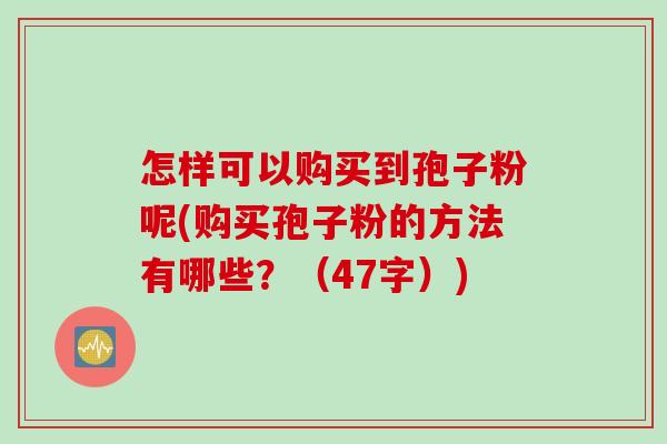 怎样可以购买到孢子粉呢(购买孢子粉的方法有哪些？（47字）)
