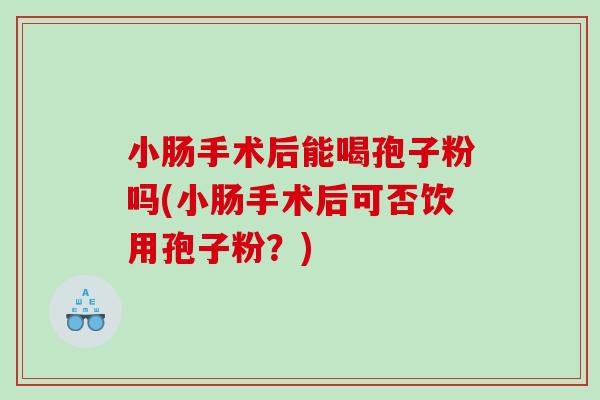 小肠手术后能喝孢子粉吗(小肠手术后可否饮用孢子粉？)