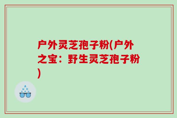 户外灵芝孢子粉(户外之宝：野生灵芝孢子粉)