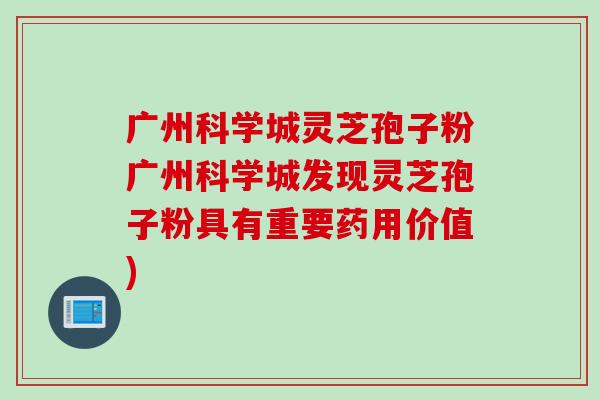 广州科学城灵芝孢子粉广州科学城发现灵芝孢子粉具有重要药用价值)