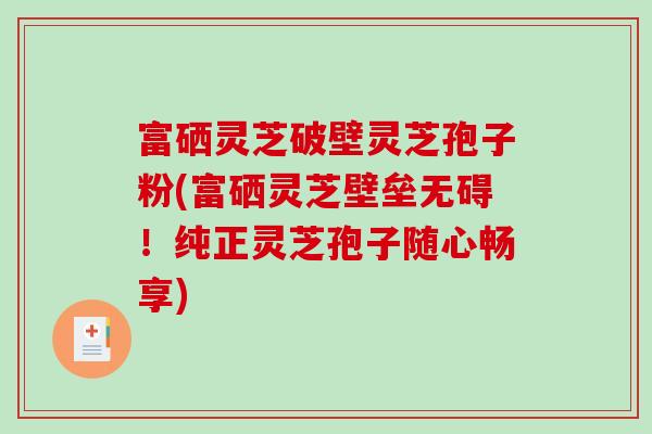 富硒灵芝破壁灵芝孢子粉(富硒灵芝壁垒无碍！纯正灵芝孢子随心畅享)